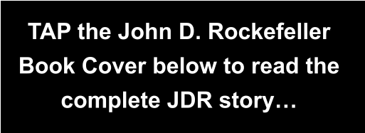 TAP the John D. Rockefeller Book Cover below to read the complete JDR story…