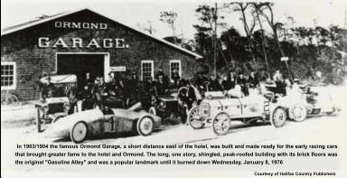 Courtesy of Halifax Country Publishers  In 1903/1904 the famous Ormond Garage, a short distance east of the hotel, was built and made ready for the early racing cars that brought greater fame to the hotel and Ormond. The long, one story, shingled, peak-roofed building with its brick floors was the original "Gasoline Alley" and was a popular landmark until it burned down Wednesday, January 8, 1976