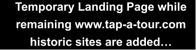Temporary Landing Page while remaining www.tap-a-tour.com historic sites are added…