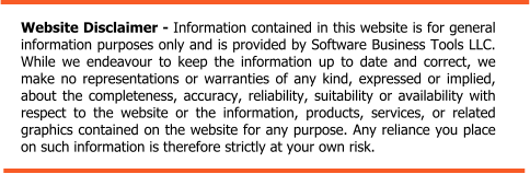 Website Disclaimer - Information contained in this website is for general information purposes only and is provided by Software Business Tools LLC. While we endeavour to keep the information up to date and correct, we make no representations or warranties of any kind, expressed or implied, about the completeness, accuracy, reliability, suitability or availability with respect to the website or the information, products, services, or related graphics contained on the website for any purpose. Any reliance you place on such information is therefore strictly at your own risk.